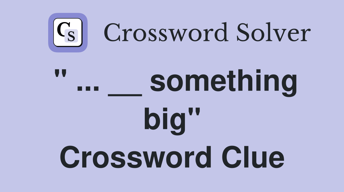 " ... __ something big" Crossword Clue