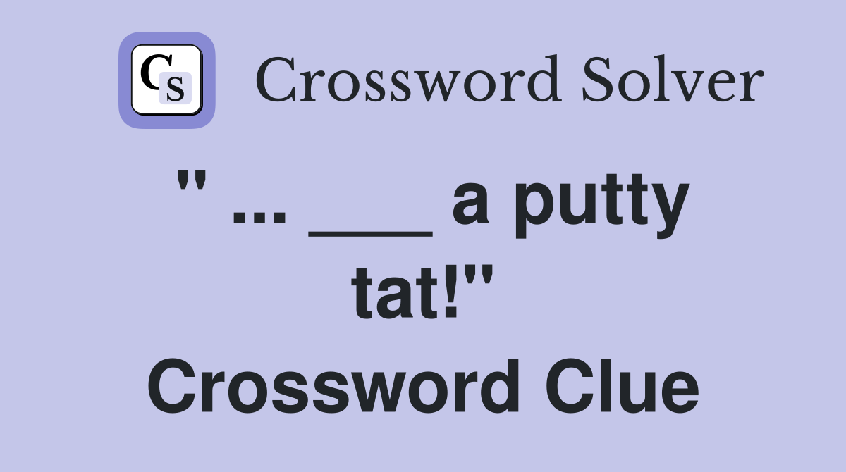 " ... ___ a putty tat!" Crossword Clue