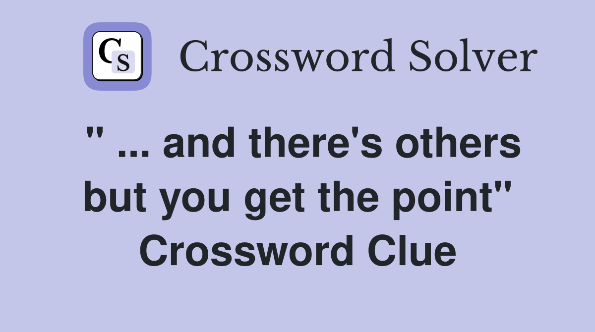 " ... and there's others but you get the point" Crossword Clue