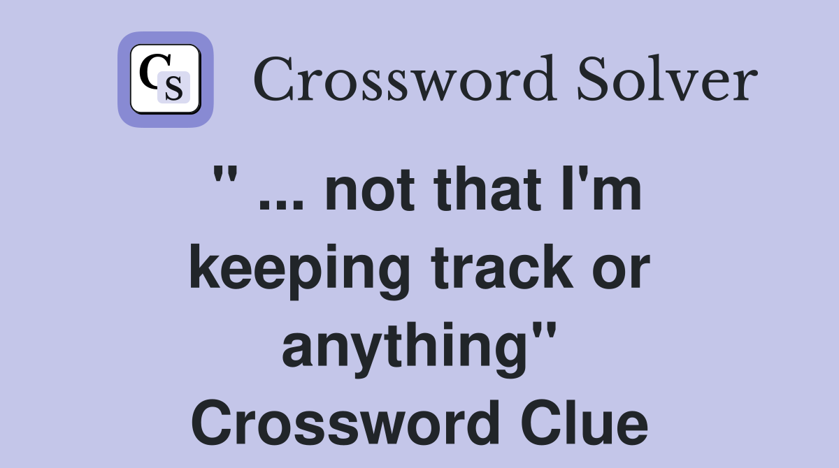 " ... not that I'm keeping track or anything" Crossword Clue
