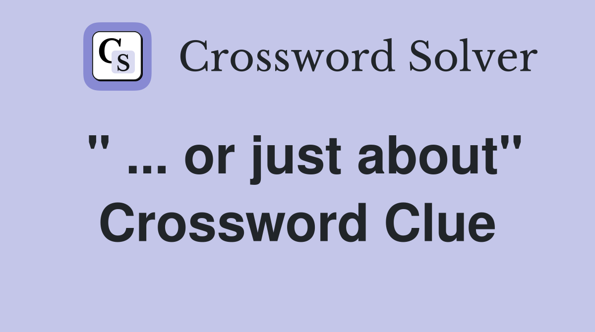 " ... or just about" Crossword Clue
