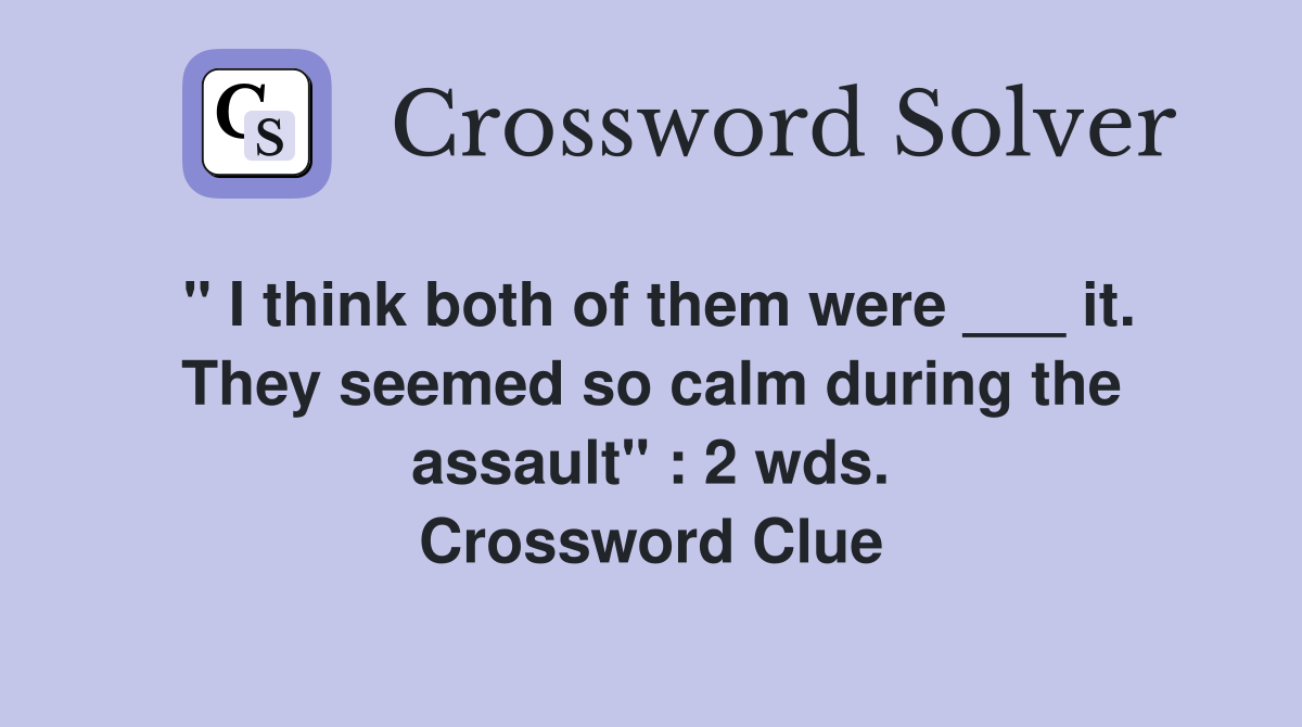 " I think both of them were ___ it. They seemed so calm during the assault" : 2 wds. Crossword Clue