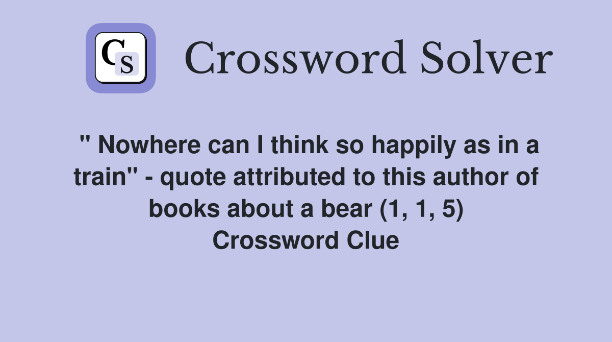 " Nowhere can I think so happily as in a train" - quote attributed to this author of books about a bear (1, 1, 5) Crossword Clue