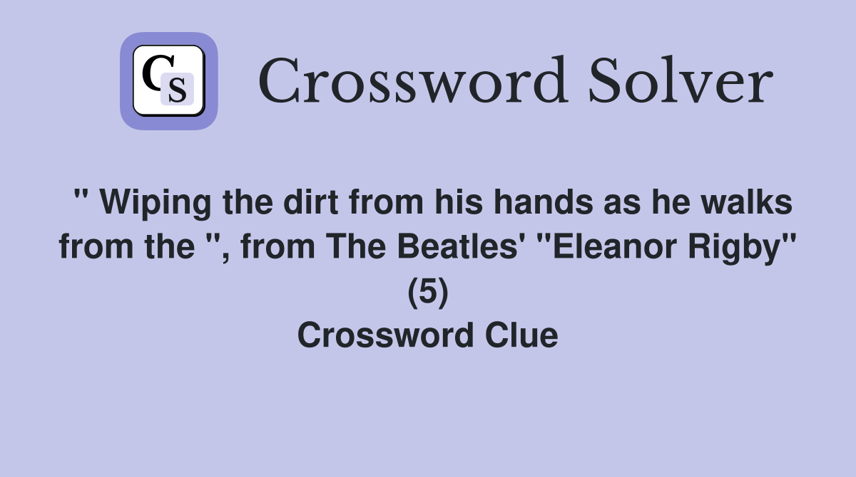 " Wiping the dirt from his hands as he walks from the ", from The Beatles' "Eleanor Rigby" (5) Crossword Clue