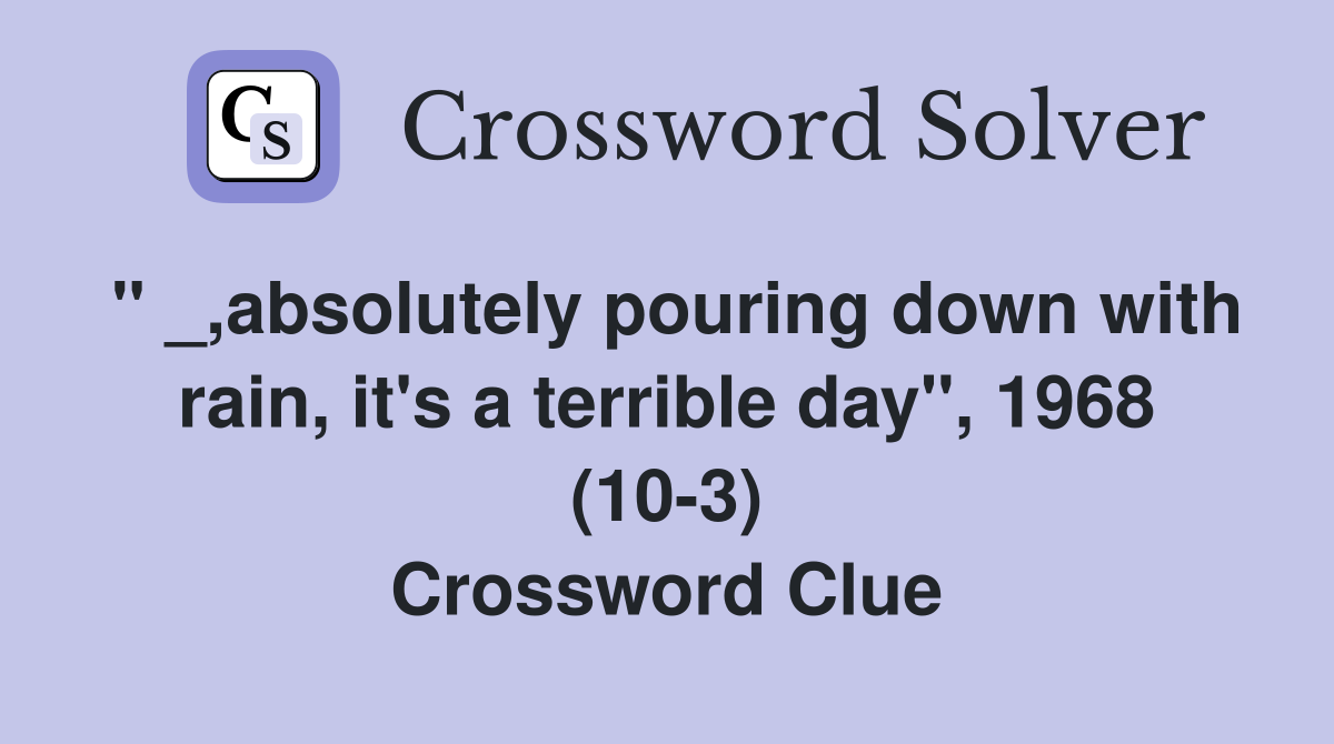 " _,absolutely pouring down with rain, it's a terrible day", 1968 (10-3) Crossword Clue