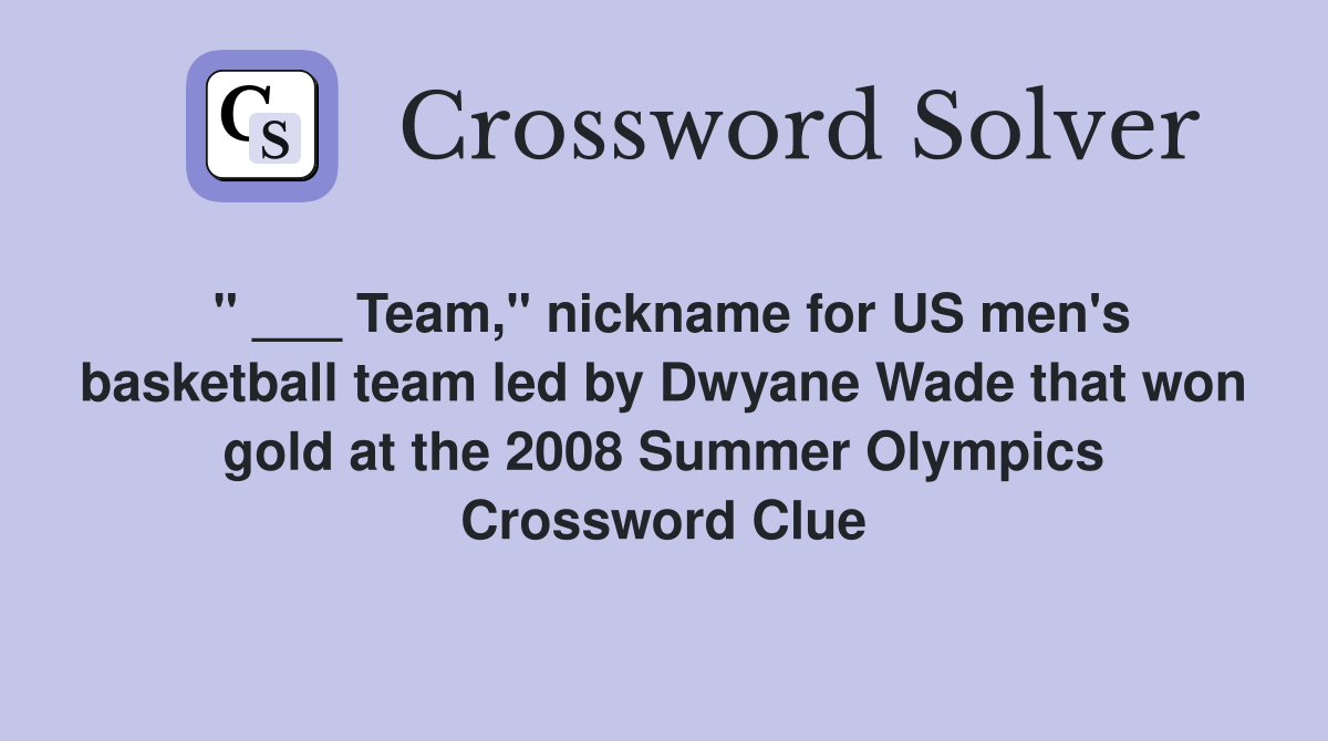 " ___ Team," nickname for US men's basketball team led by Dwyane Wade that won gold at the 2008 Summer Olympics Crossword Clue