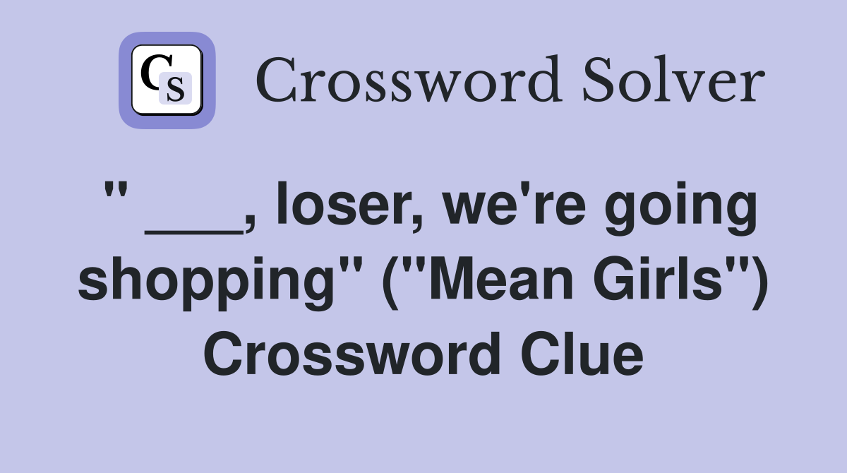 " ___, loser, we're going shopping" ("Mean Girls") Crossword Clue