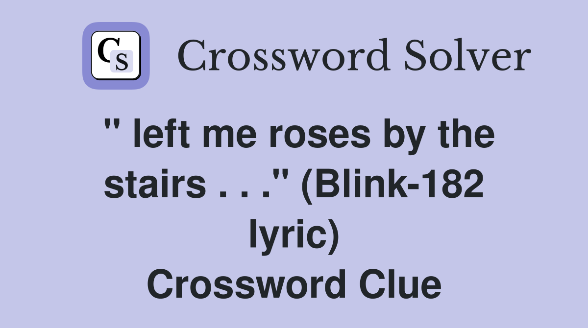 " left me roses by the stairs . . ." (Blink-182 lyric) Crossword Clue