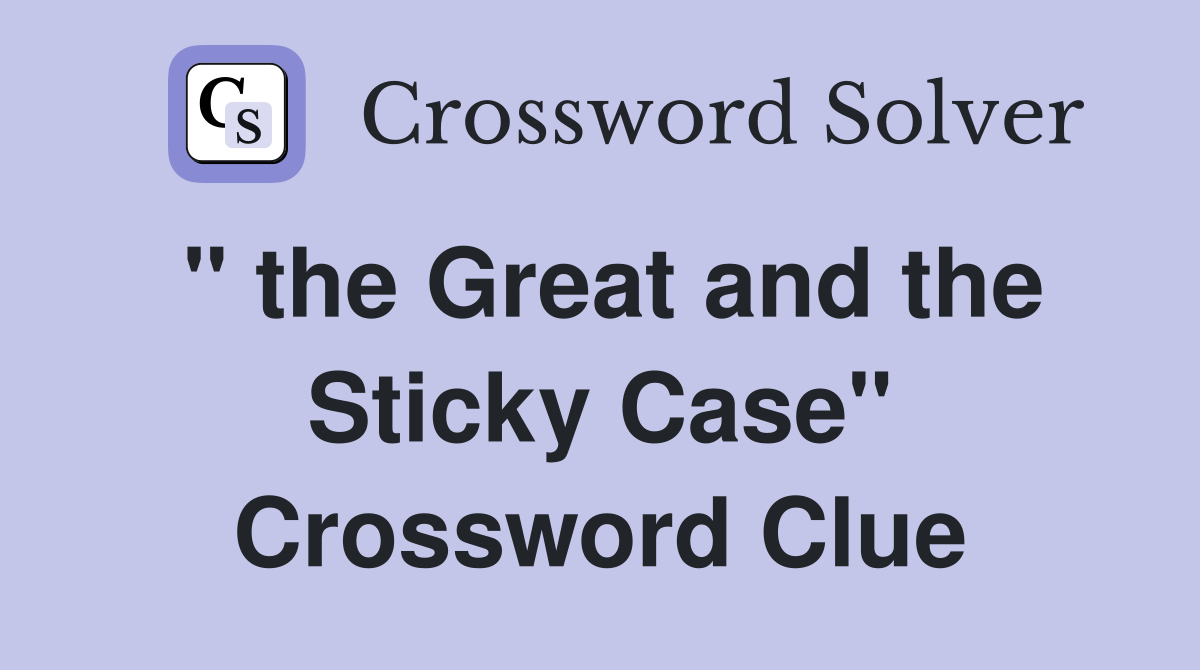 " the Great and the Sticky Case" Crossword Clue