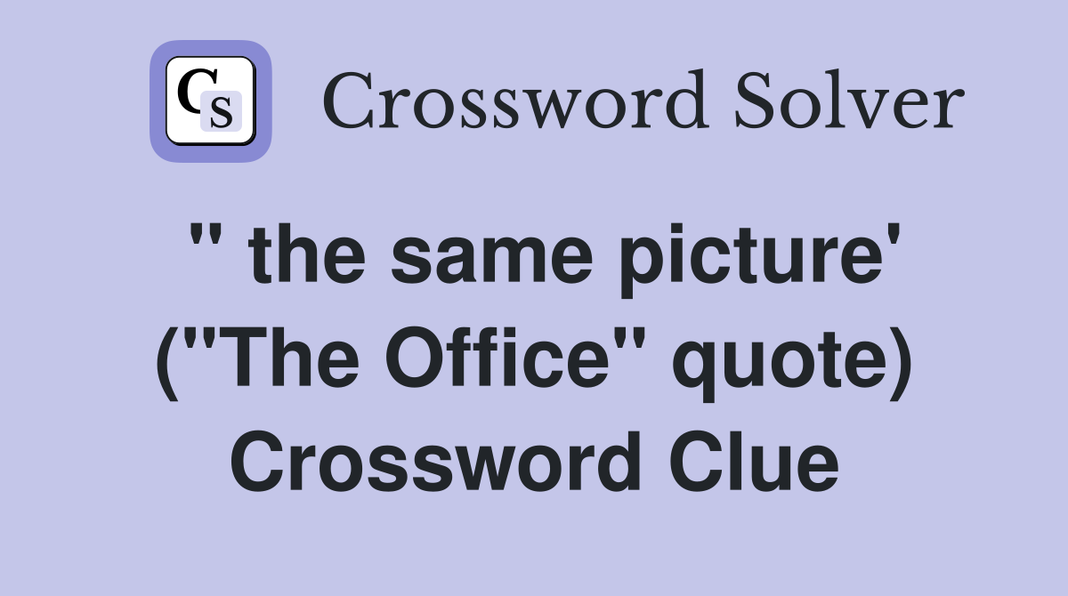 " the same picture' ("The Office" quote) Crossword Clue