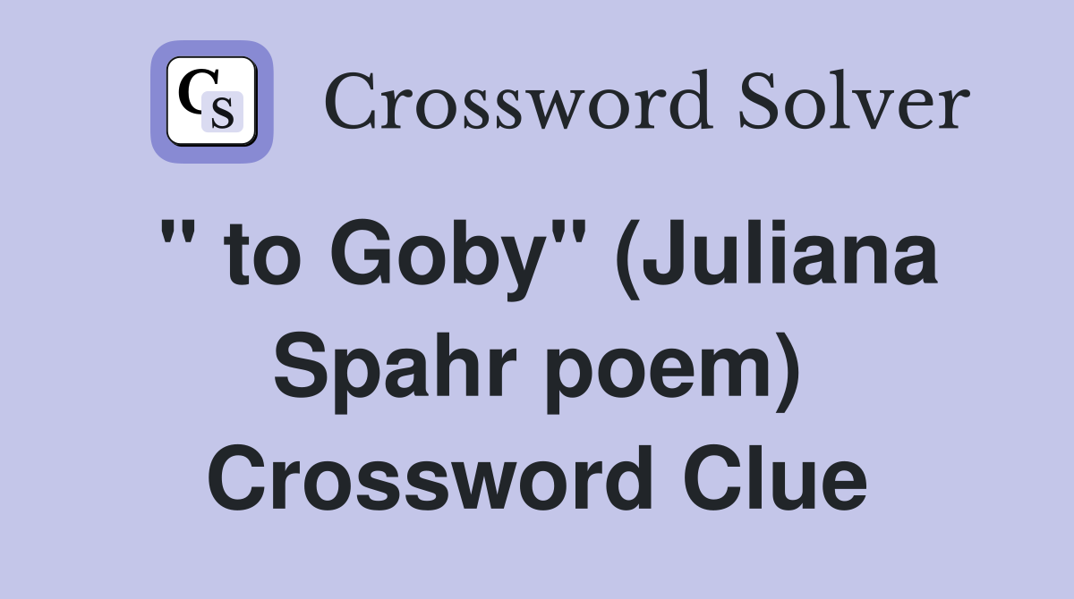 " to Goby" (Juliana Spahr poem) Crossword Clue