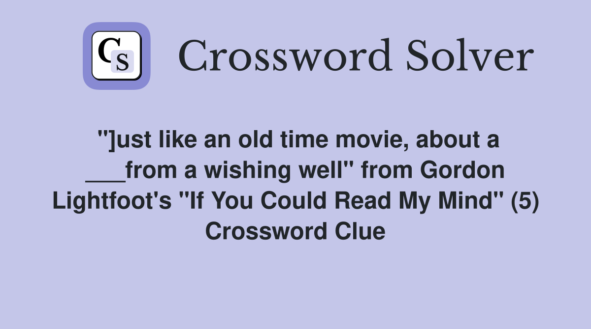 "]ust like an old time movie, about a ___from a wishing well" from Gordon Lightfoot's "If You Could Read My Mind" (5) Crossword Clue