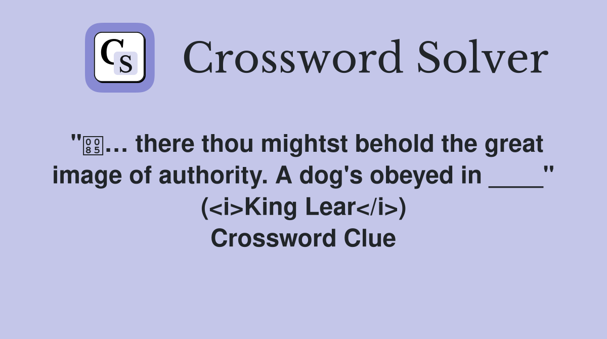 "… there thou mightst behold the great image of authority. A dog's obeyed in ____" (<i>King Lear</i>) Crossword Clue