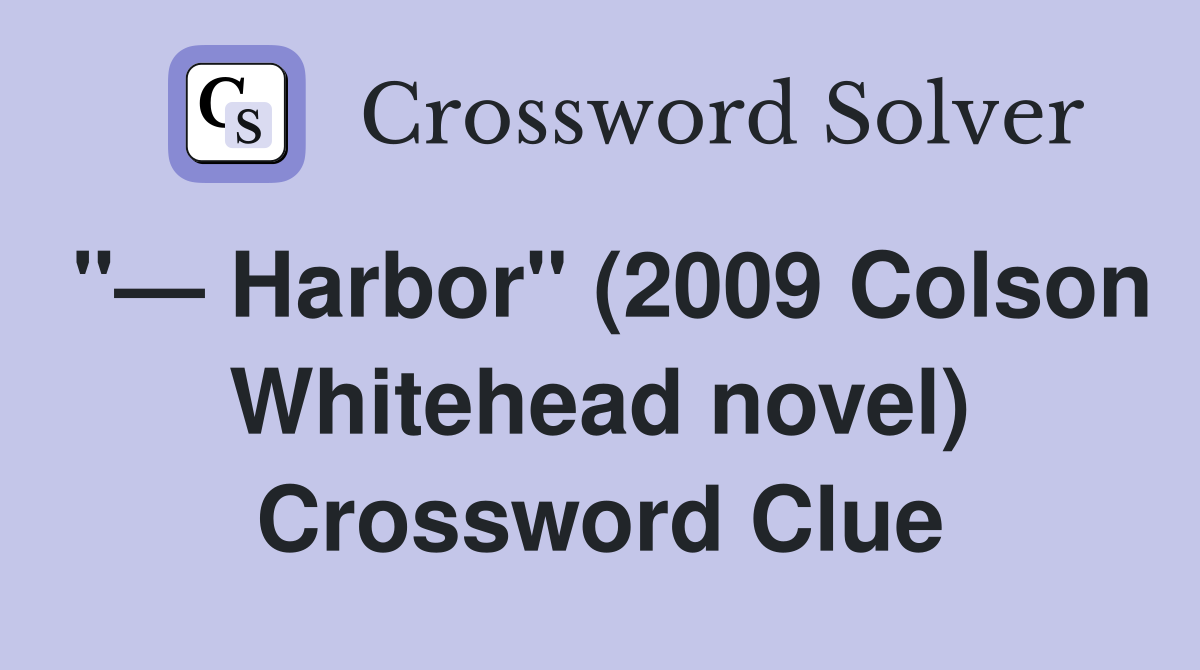 "— Harbor" (2009 Colson Whitehead novel) Crossword Clue
