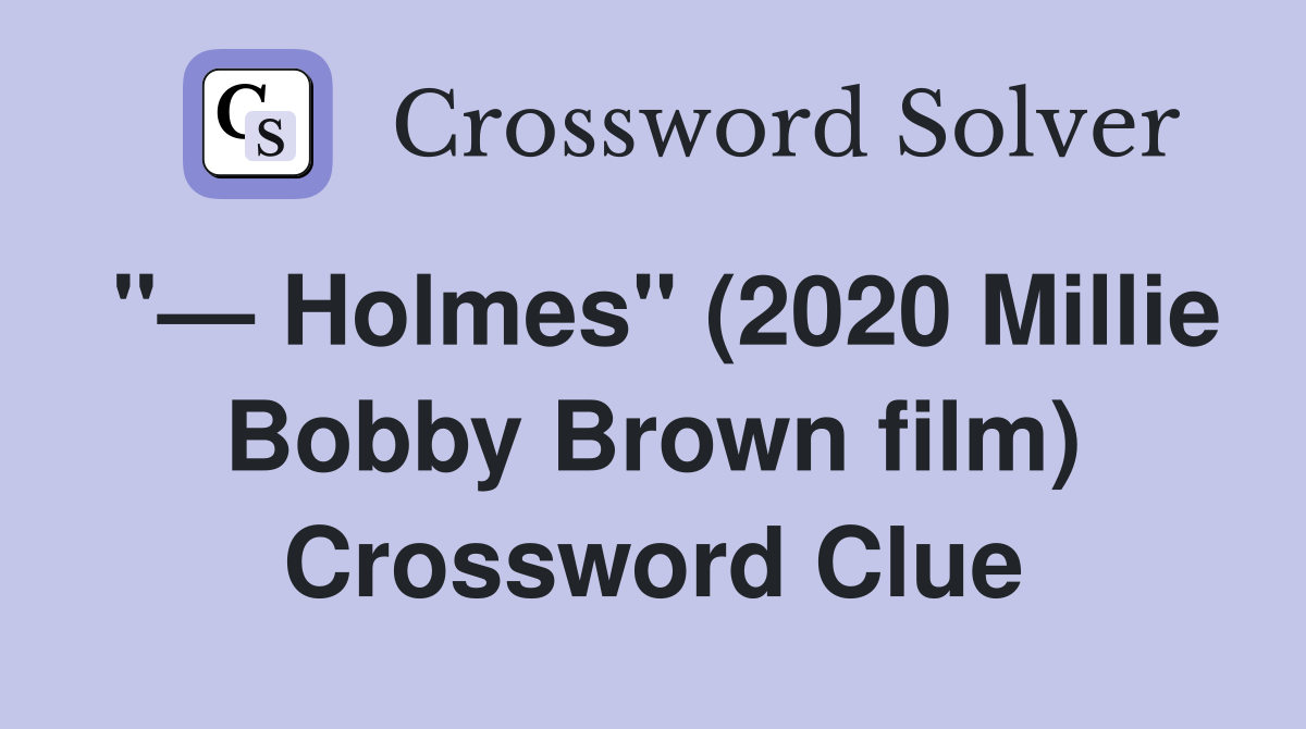 "— Holmes" (2020 Millie Bobby Brown film) Crossword Clue