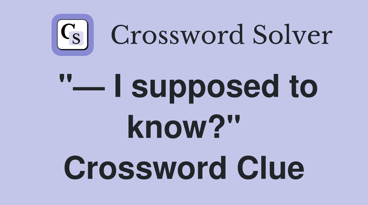 "— I supposed to know?" Crossword Clue