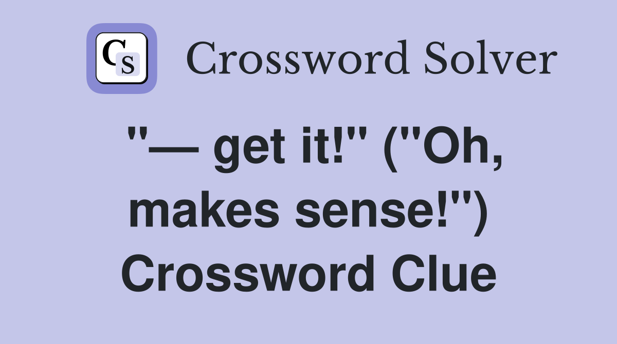 "— get it!" ("Oh, makes sense!") Crossword Clue
