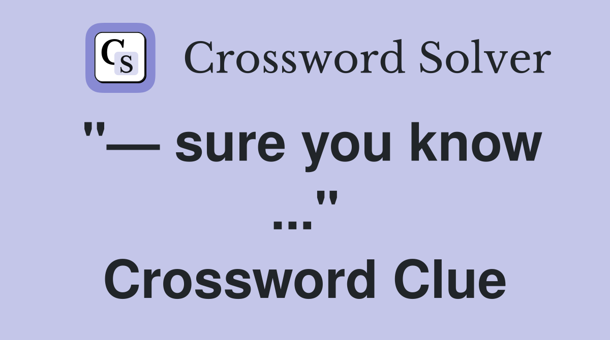 "— sure you know ..." Crossword Clue