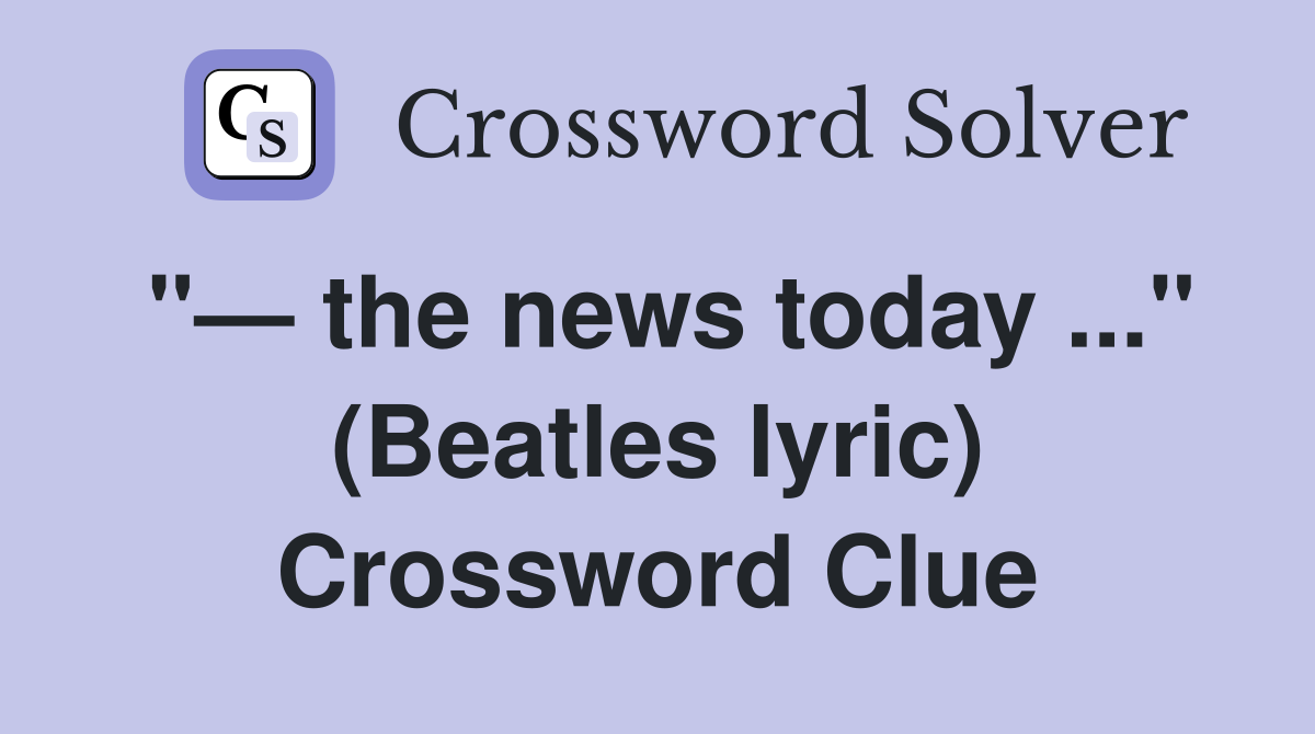 "— the news today ..." (Beatles lyric) Crossword Clue