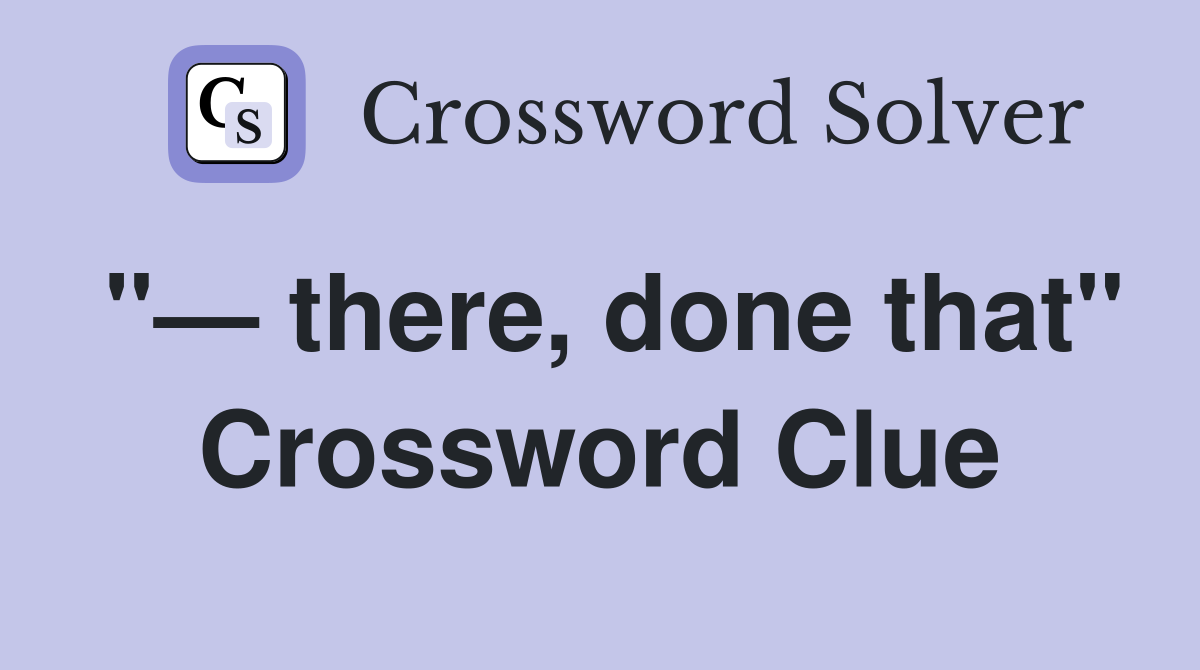 "— there, done that" Crossword Clue