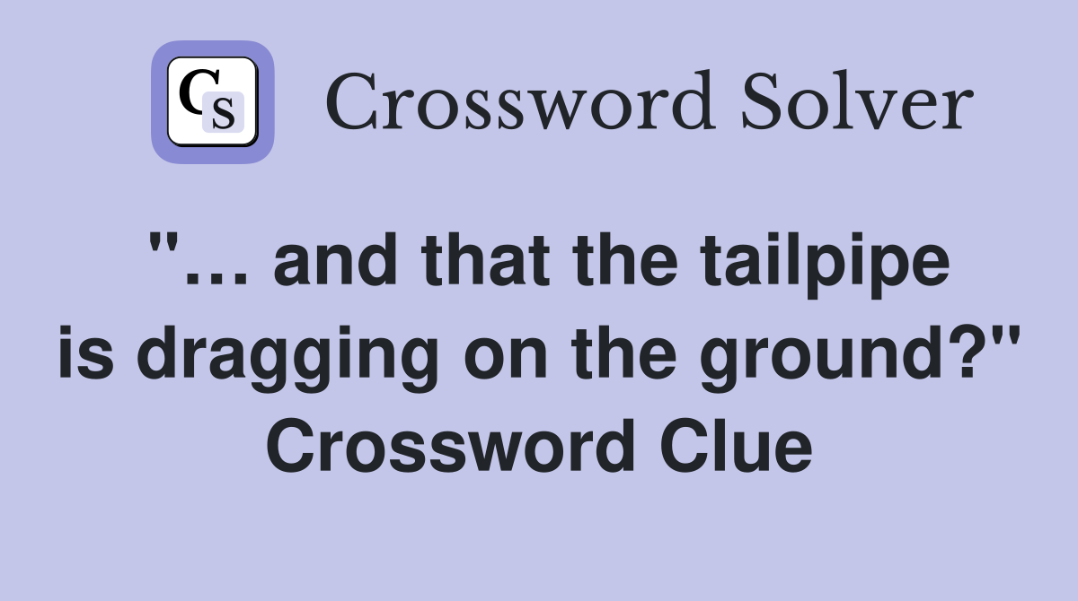 "… and that the tailpipe is dragging on the ground?" Crossword Clue