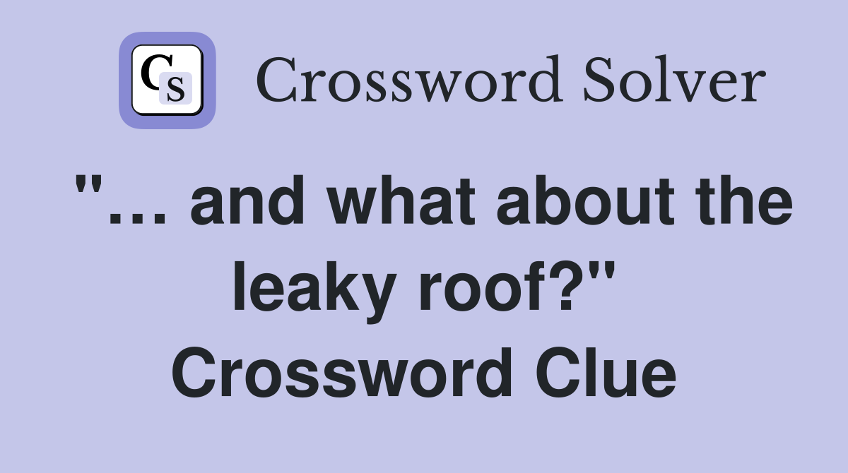 "… and what about the leaky roof?" Crossword Clue