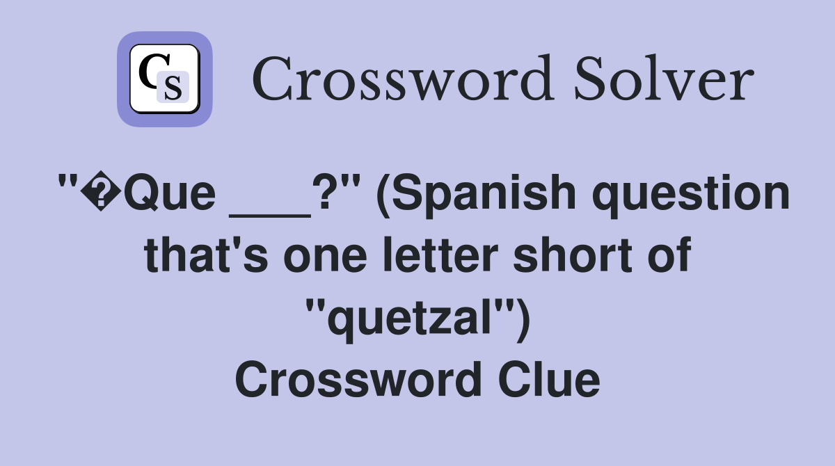"�Que ___?" (Spanish question that's one letter short of "quetzal") Crossword Clue