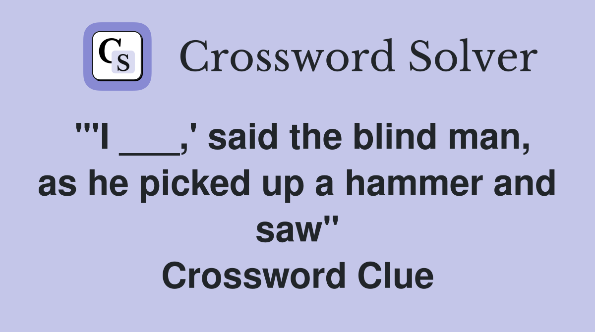 "'I ___,' said the blind man, as he picked up a hammer and saw" Crossword Clue