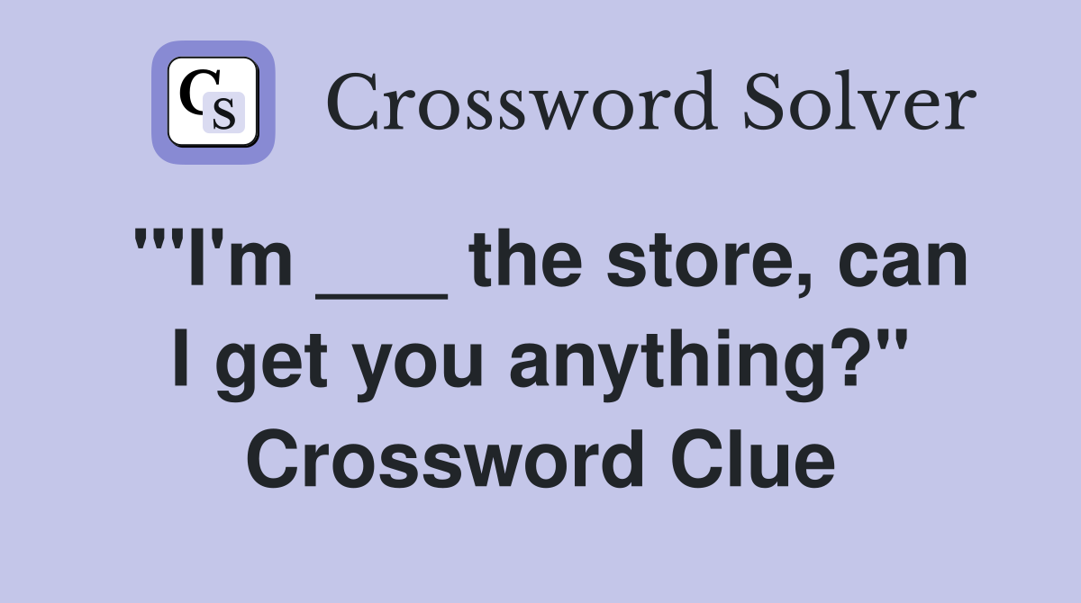 "'I'm ___ the store, can I get you anything?" Crossword Clue