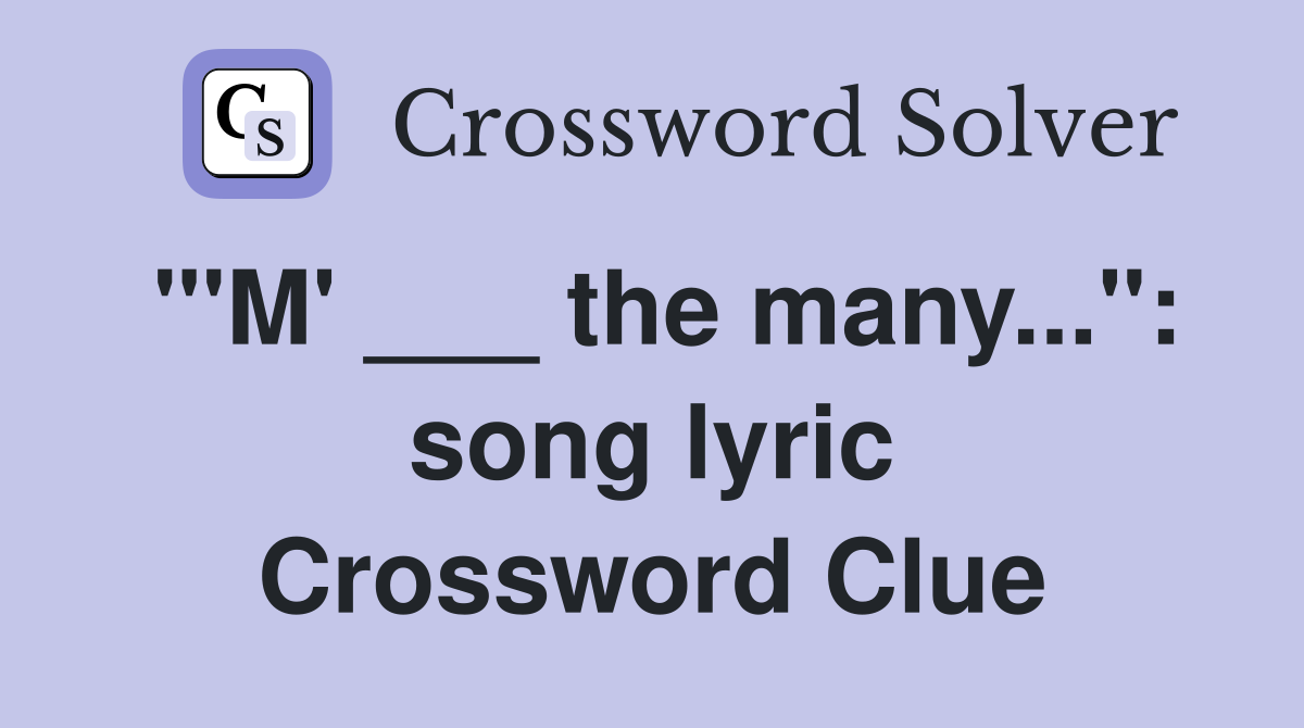 "'M' ___ the many...": song lyric Crossword Clue