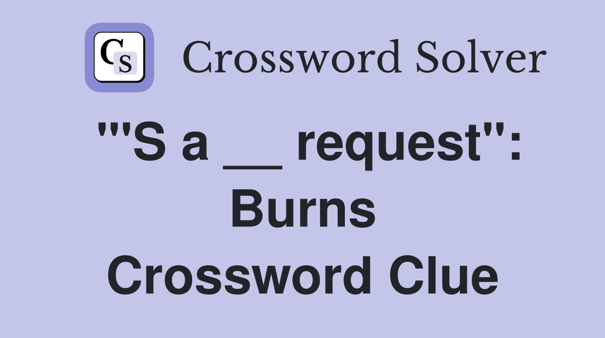 "'S a __ request": Burns Crossword Clue