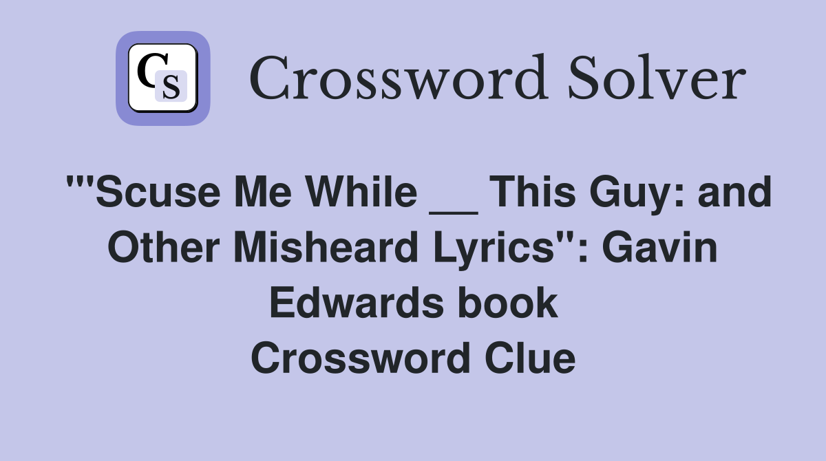 "'Scuse Me While __ This Guy: and Other Misheard Lyrics": Gavin Edwards book Crossword Clue