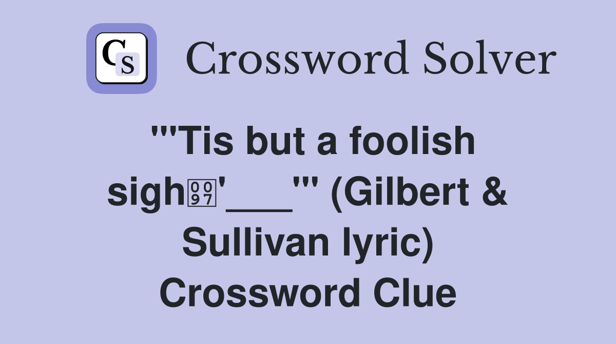 "'Tis but a foolish sigh'___'" (Gilbert & Sullivan lyric) Crossword Clue
