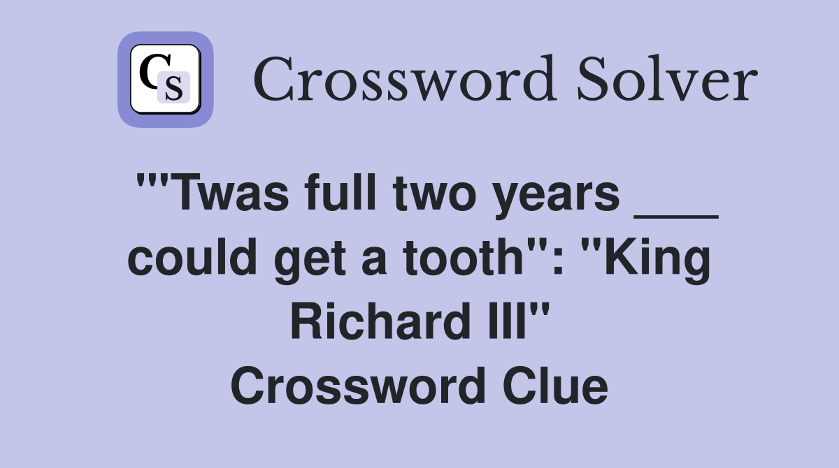 "'Twas full two years ___ could get a tooth": "King Richard III" Crossword Clue