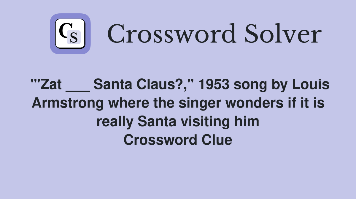 "'Zat ___ Santa Claus?," 1953 song by Louis Armstrong where the singer wonders if it is really Santa visiting him Crossword Clue