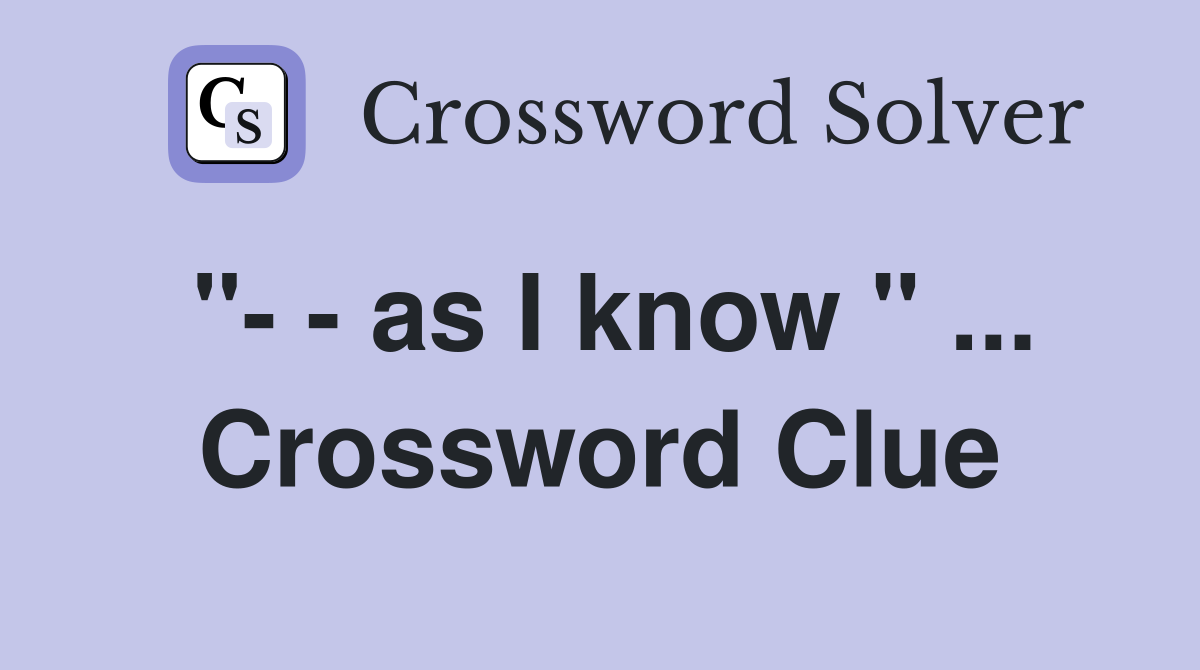 "- - as I know " ... Crossword Clue