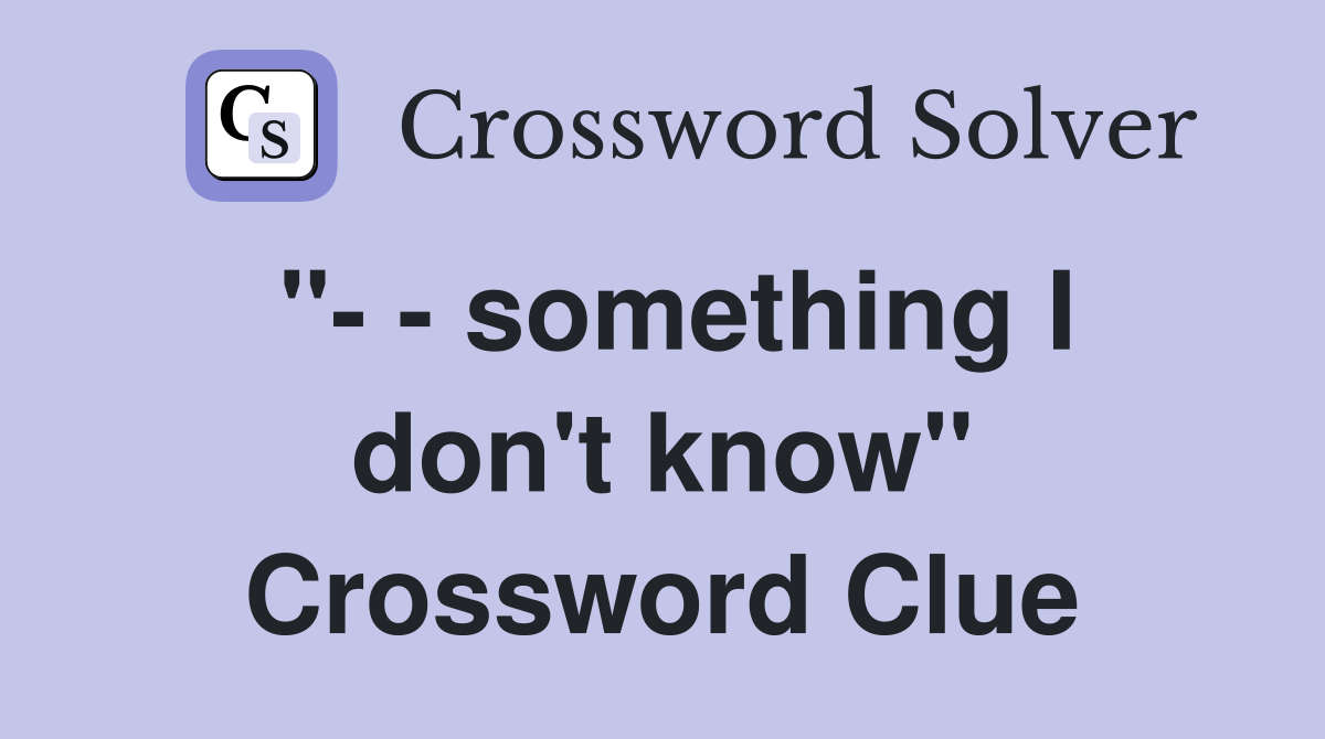 "- - something I don't know" Crossword Clue