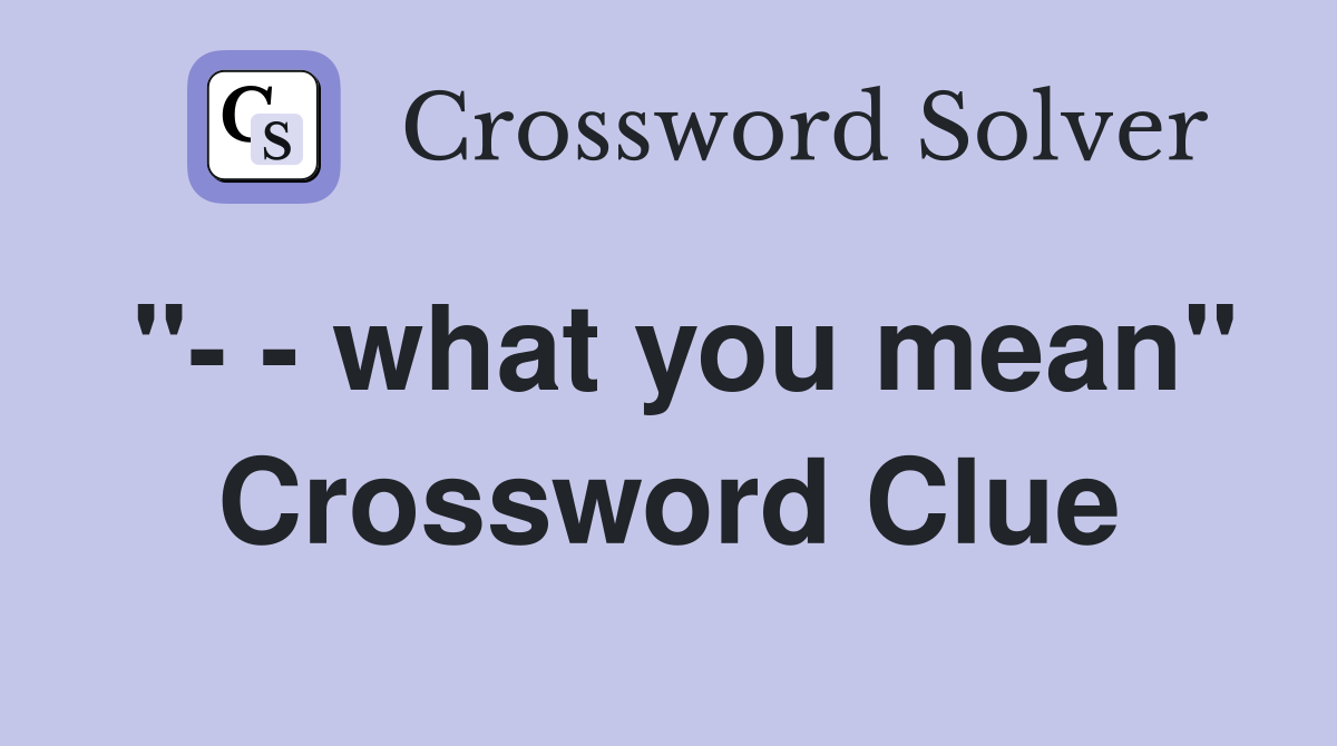 "- - what you mean" Crossword Clue