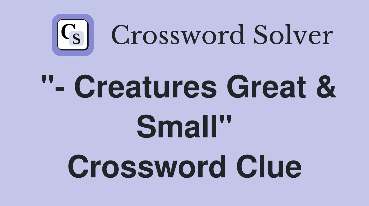 "- Creatures Great & Small" Crossword Clue
