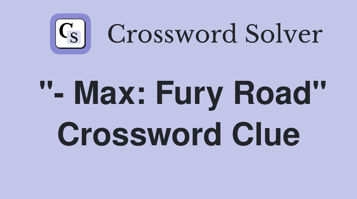 "- Max: Fury Road" Crossword Clue