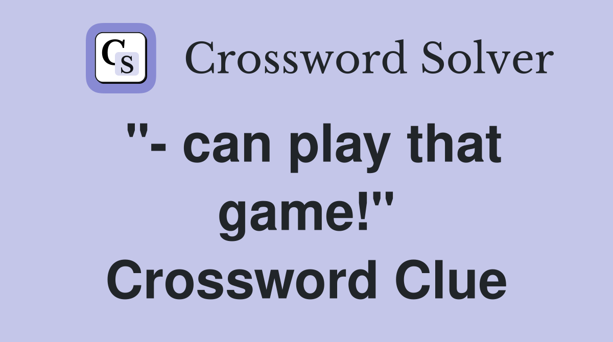 "- can play that game!" Crossword Clue