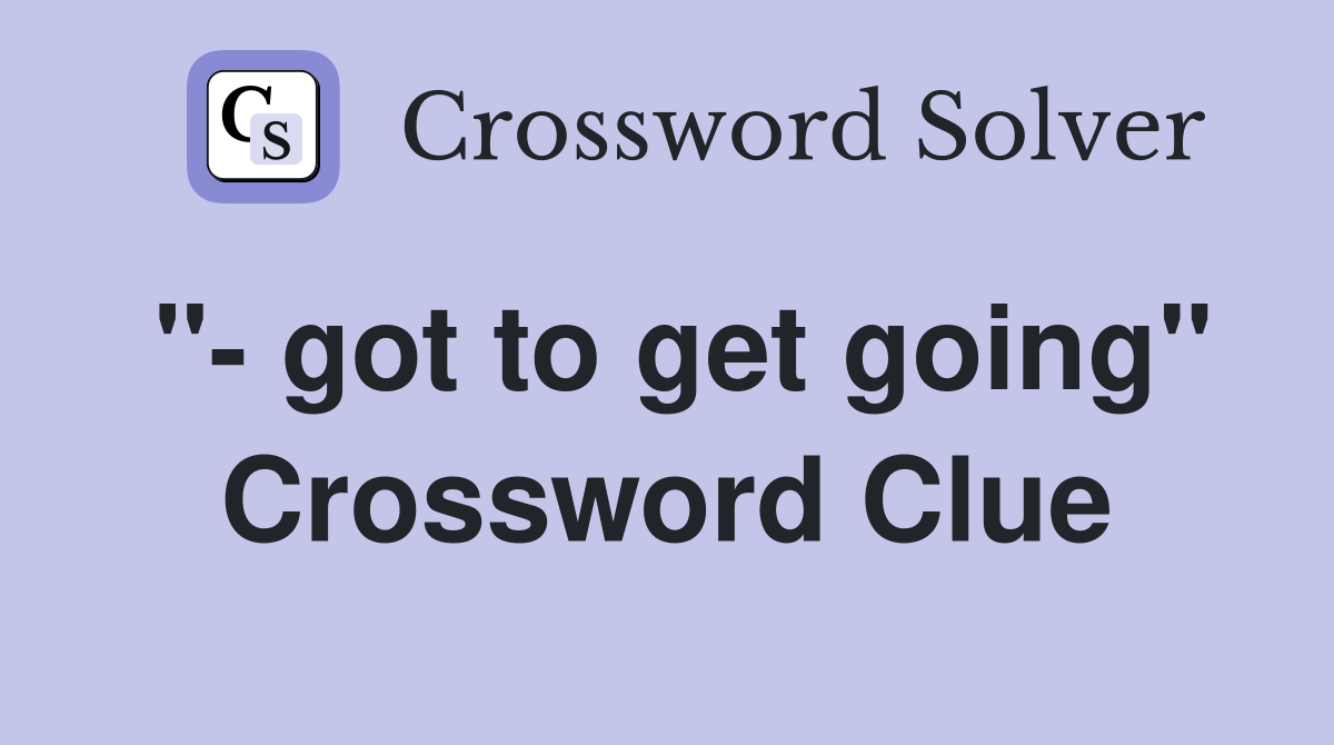 "- got to get going" Crossword Clue