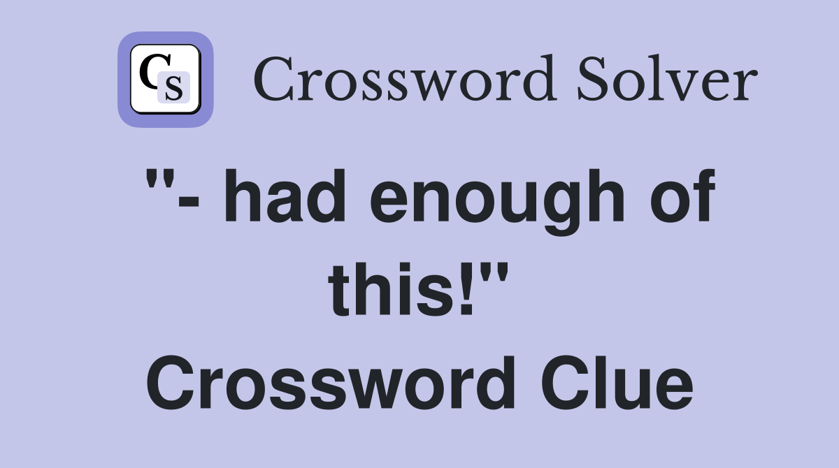 "- had enough of this!" Crossword Clue