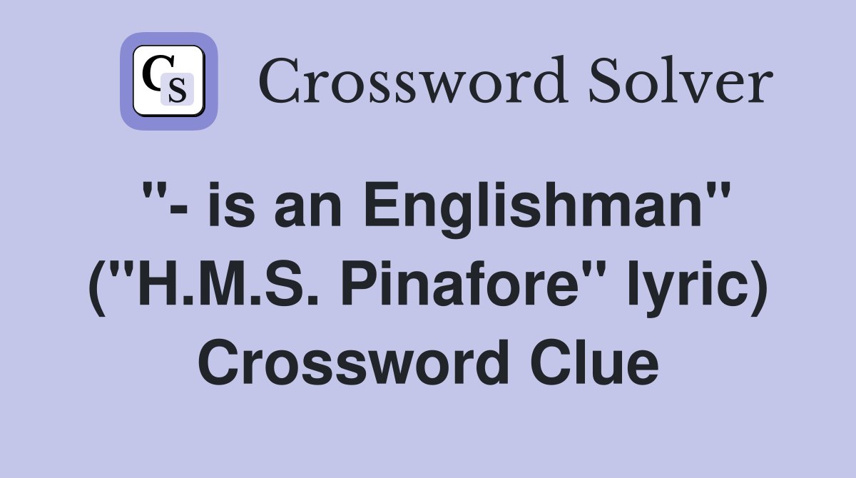 "- is an Englishman" ("H.M.S. Pinafore" lyric) Crossword Clue