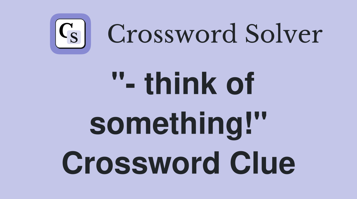 "- think of something!" Crossword Clue