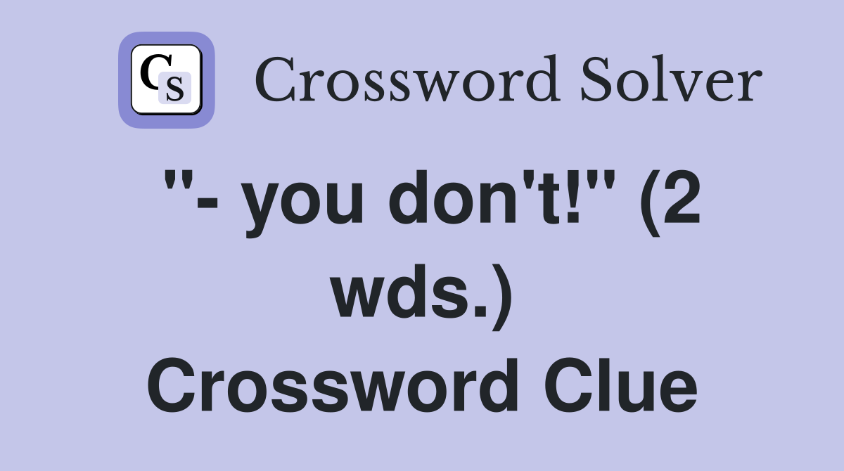 "- you don't!" (2 wds.) Crossword Clue