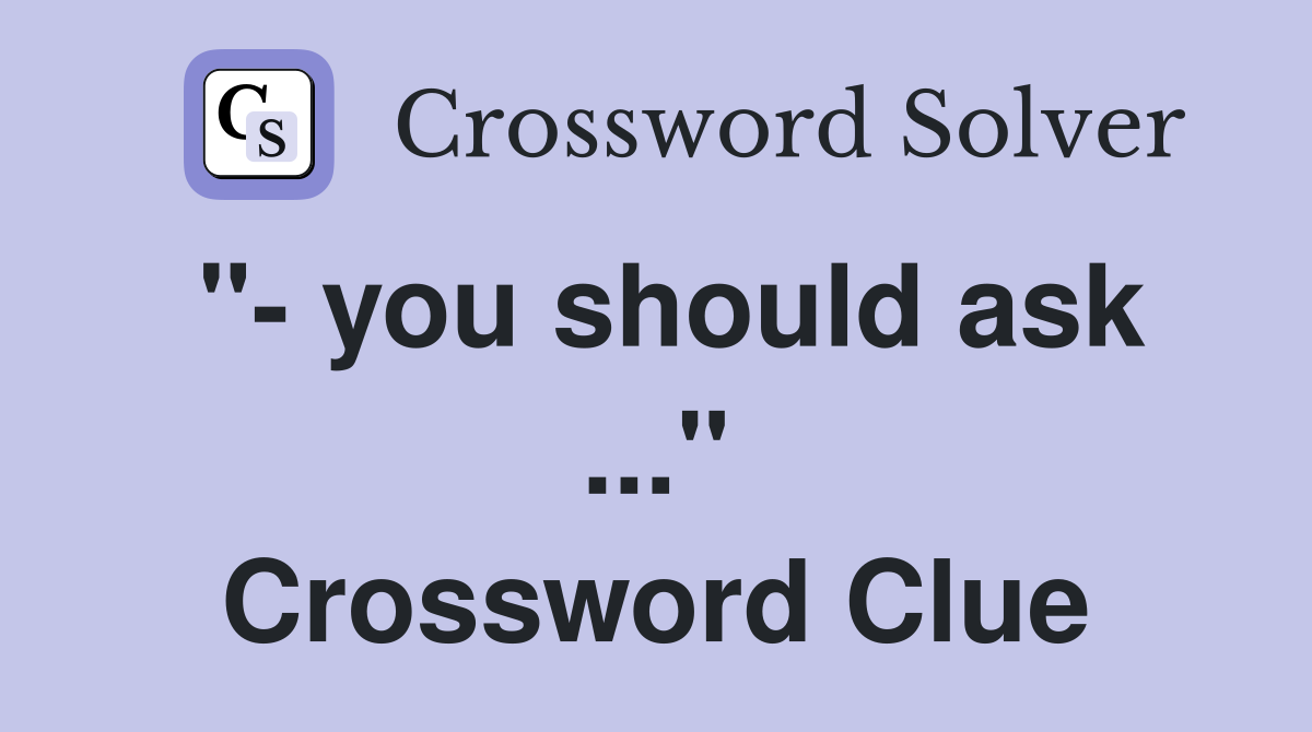 "- you should ask ..." Crossword Clue