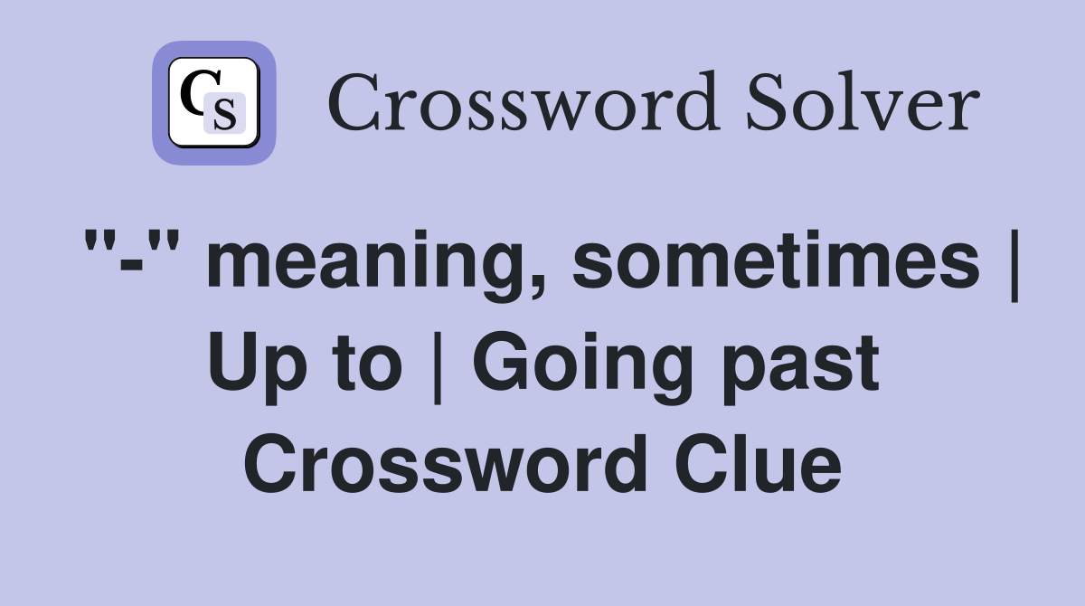 "-" meaning, sometimes | Up to | Going past Crossword Clue
