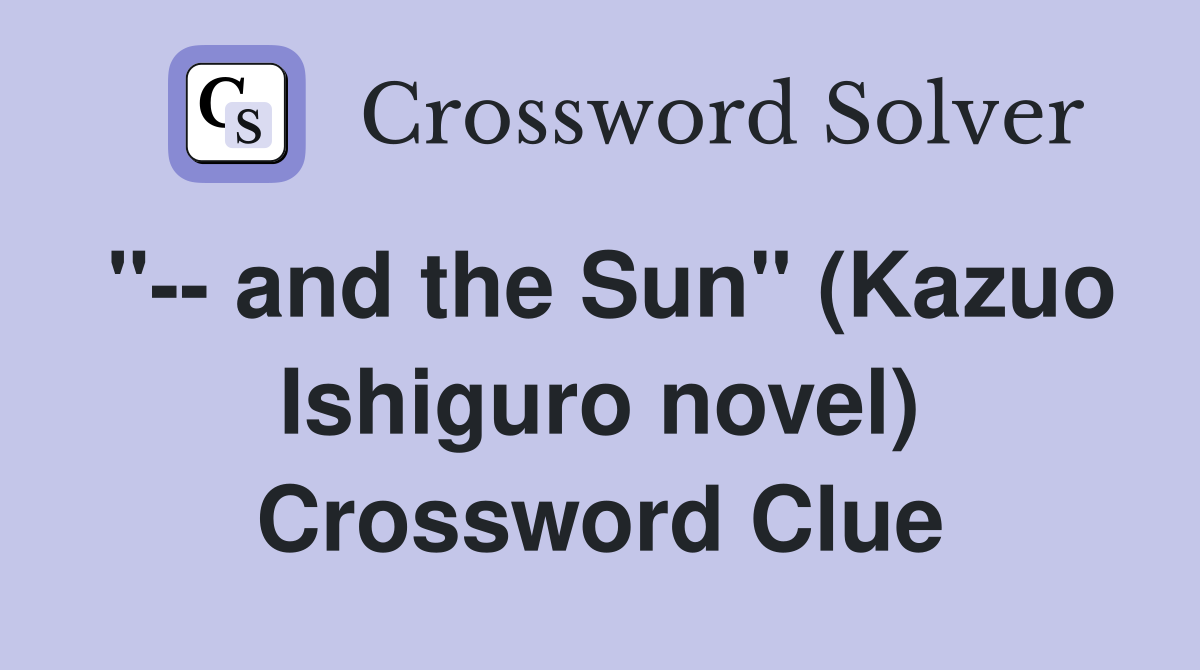 "-- and the Sun" (Kazuo Ishiguro novel) Crossword Clue