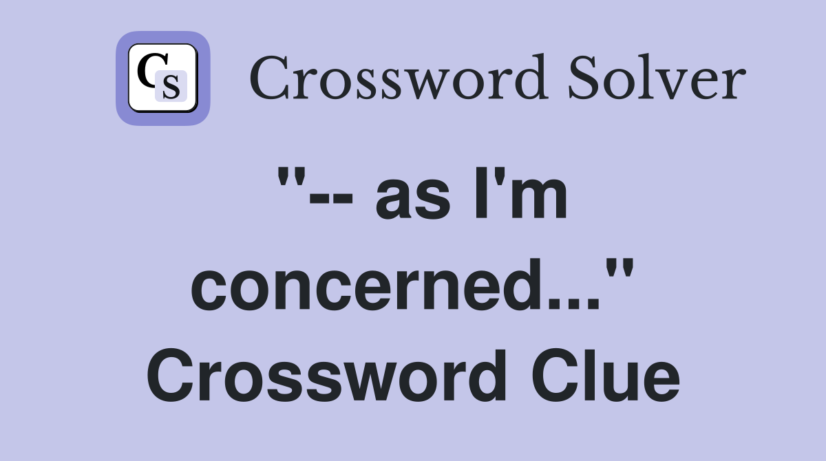 "-- as I'm concerned..." Crossword Clue